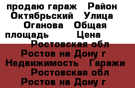 продаю гараж › Район ­ Октябрьский › Улица ­ Оганова › Общая площадь ­ 24 › Цена ­ 170 000 - Ростовская обл., Ростов-на-Дону г. Недвижимость » Гаражи   . Ростовская обл.,Ростов-на-Дону г.